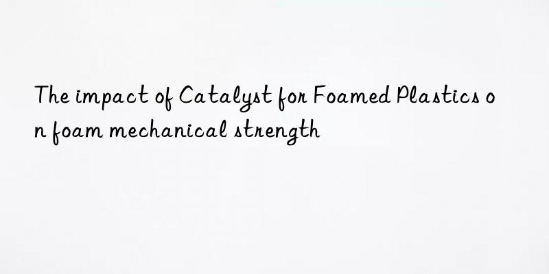 the impact of catalyst for foamed plastics on foam mechanical strength