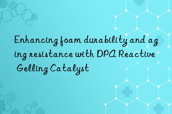 enhancing foam durability and aging resistance with dpa reactive gelling catalyst