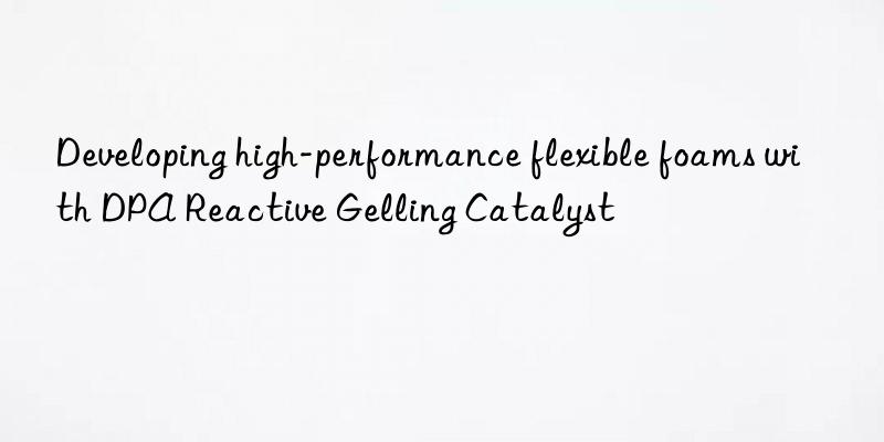 developing high-performance flexible foams with dpa reactive gelling catalyst