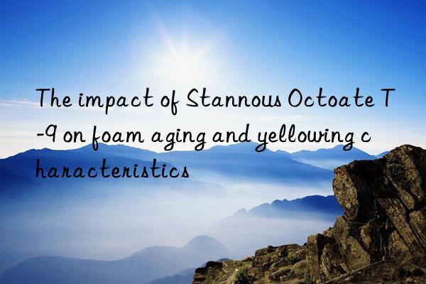 the impact of stannous octoate t-9 on foam aging and yellowing characteristics