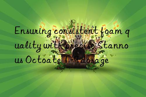 ensuring consistent foam quality with precise stannous octoate t-9 dosage