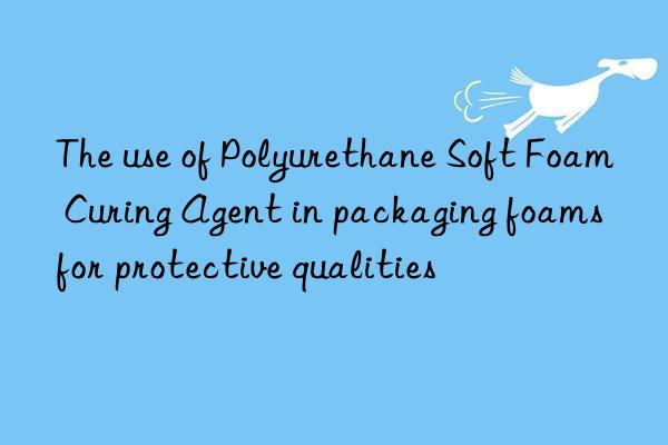the use of polyurethane soft foam curing agent in packaging foams for protective qualities