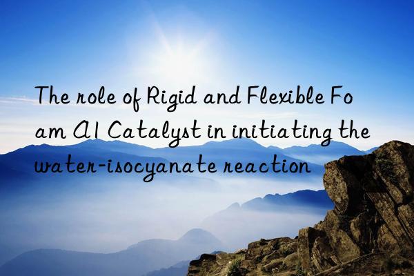 the role of rigid and flexible foam a1 catalyst in initiating the water-isocyanate reaction