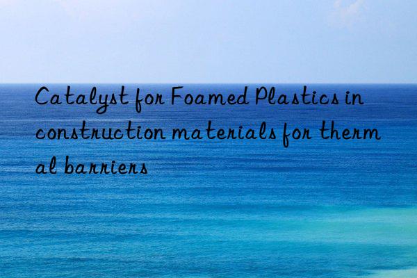 catalyst for foamed plastics in construction materials for thermal barriers