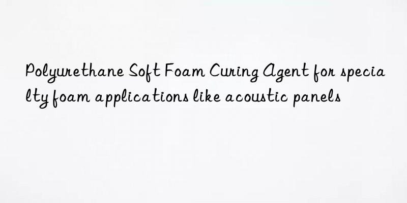 polyurethane soft foam curing agent for specialty foam applications like acoustic panels