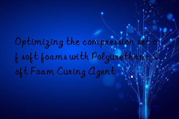 optimizing the compression set of soft foams with polyurethane soft foam curing agent