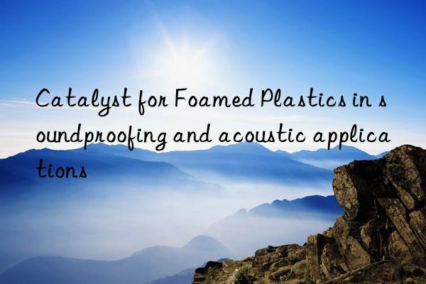 catalyst for foamed plastics in soundproofing and acoustic applications