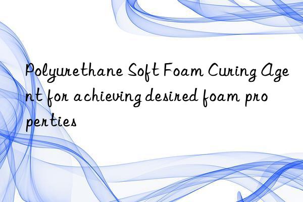 polyurethane soft foam curing agent for achieving desired foam properties