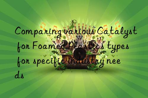 comparing various catalyst for foamed plastics types for specific industry needs