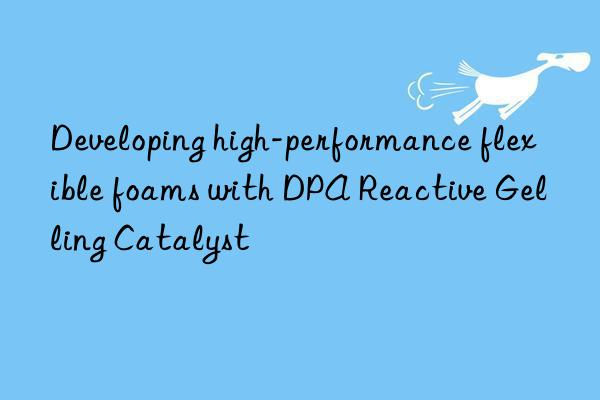 developing high-performance flexible foams with dpa reactive gelling catalyst