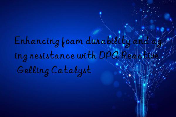 enhancing foam durability and aging resistance with dpa reactive gelling catalyst