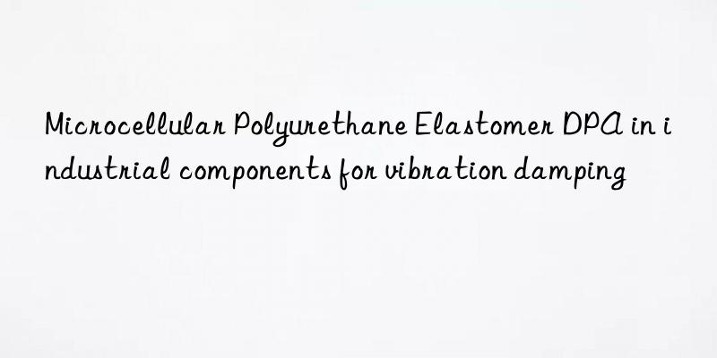 microcellular polyurethane elastomer dpa in industrial components for vibration damping