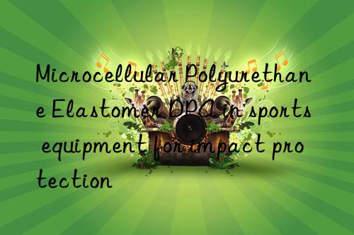microcellular polyurethane elastomer dpa in sports equipment for impact protection