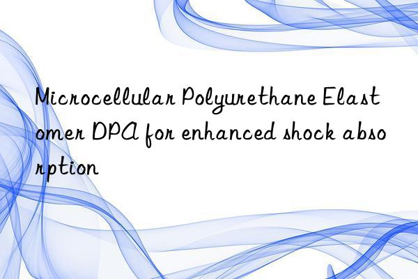 microcellular polyurethane elastomer dpa for enhanced shock absorption