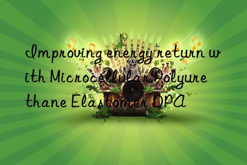 improving energy return with microcellular polyurethane elastomer dpa