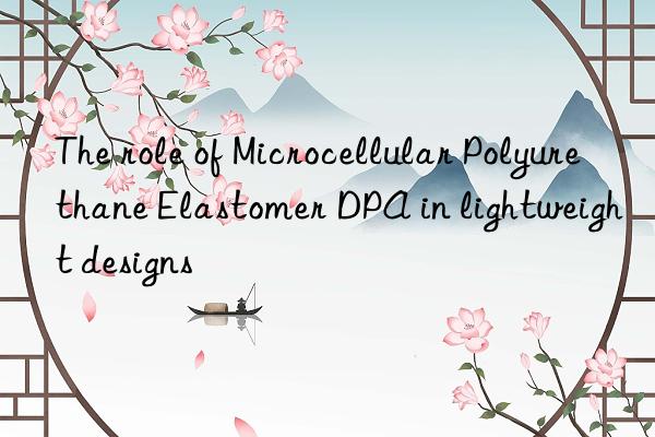 the role of microcellular polyurethane elastomer dpa in lightweight designs