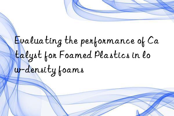 evaluating the performance of catalyst for foamed plastics in low-density foams