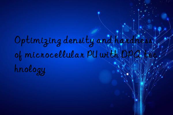 optimizing density and hardness of microcellular pu with dpa technology