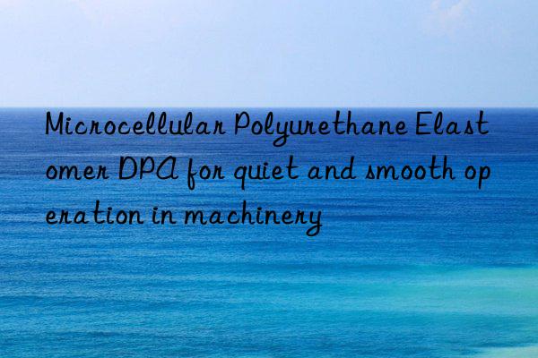 microcellular polyurethane elastomer dpa for quiet and smooth operation in machinery