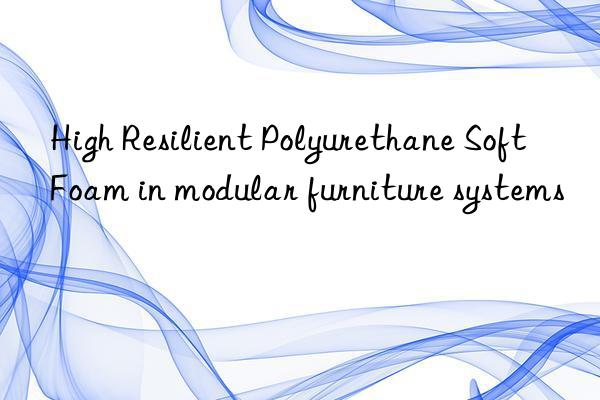 high resilient polyurethane soft foam in modular furniture systems