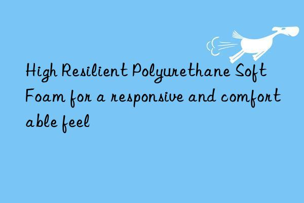 high resilient polyurethane soft foam for a responsive and comfortable feel