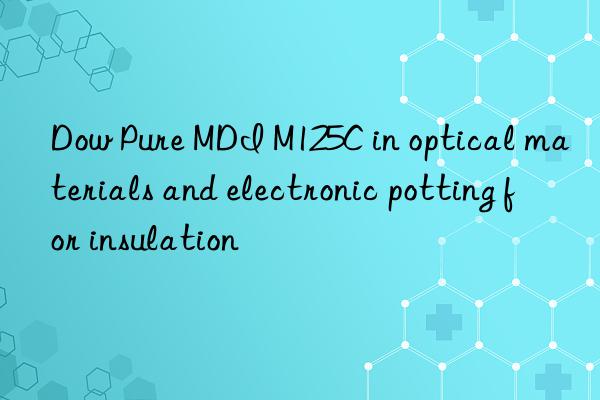 pure mdi m125c in optical materials and electronic potting for insulation
