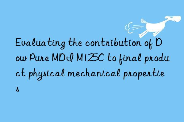 evaluating the contribution of  pure mdi m125c to final product physical mechanical properties