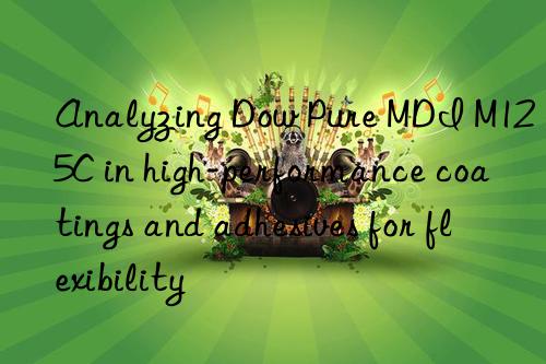 analyzing  pure mdi m125c in high-performance coatings and adhesives for flexibility