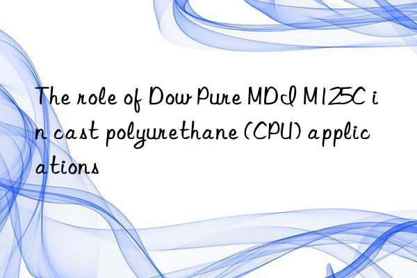 the role of pure mdi m125c in cast polyurethane (cpu) applications