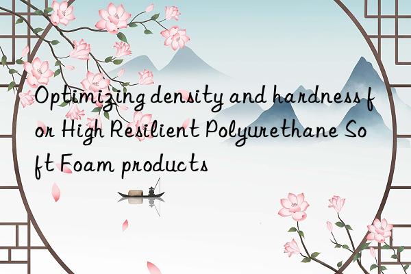 optimizing density and hardness for high resilient polyurethane soft foam products