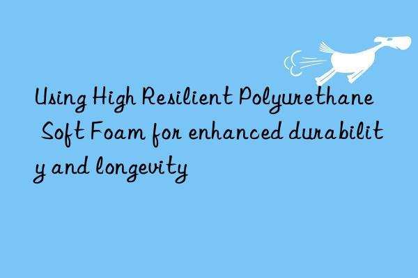using high resilient polyurethane soft foam for enhanced durability and longevity