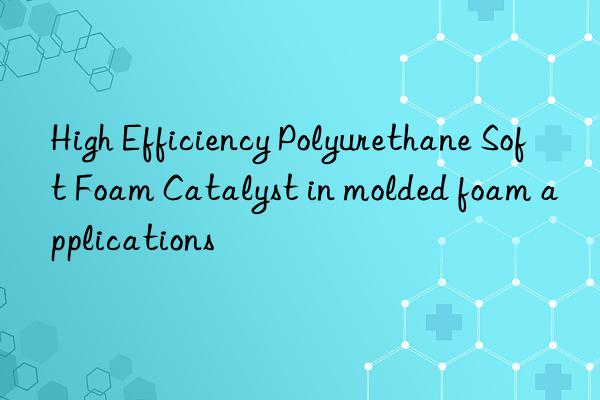high efficiency polyurethane soft foam catalyst in molded foam applications