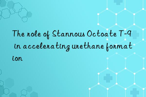 the role of stannous octoate t-9 in accelerating urethane formation