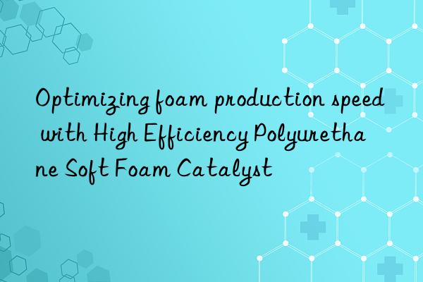 optimizing foam production speed with high efficiency polyurethane soft foam catalyst