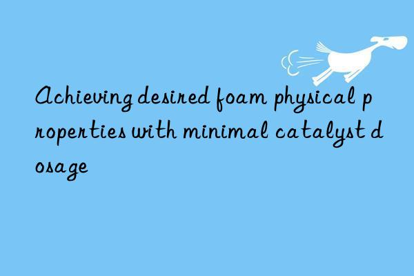 achieving desired foam physical properties with minimal catalyst dosage