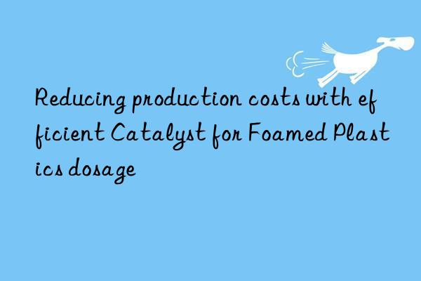reducing production costs with efficient catalyst for foamed plastics dosage
