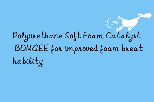 polyurethane soft foam catalyst bdmaee for improved foam breathability