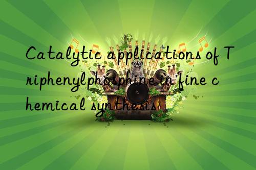 catalytic applications of triphenylphosphine in fine chemical synthesis