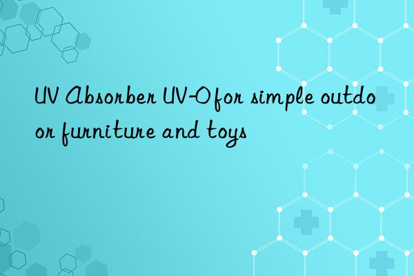 uv absorber uv-0 for simple outdoor furniture and toys