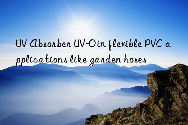 uv absorber uv-0 in flexible pvc applications like garden hoses