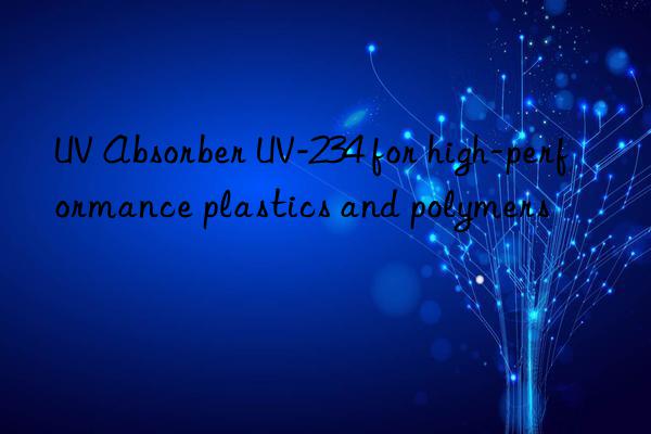 uv absorber uv-234 for high-performance plastics and polymers
