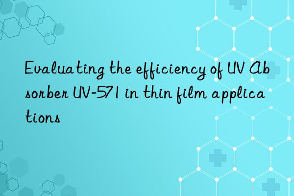 evaluating the efficiency of uv absorber uv-571 in thin film applications