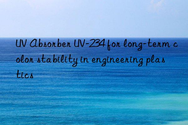 uv absorber uv-234 for long-term color stability in engineering plastics