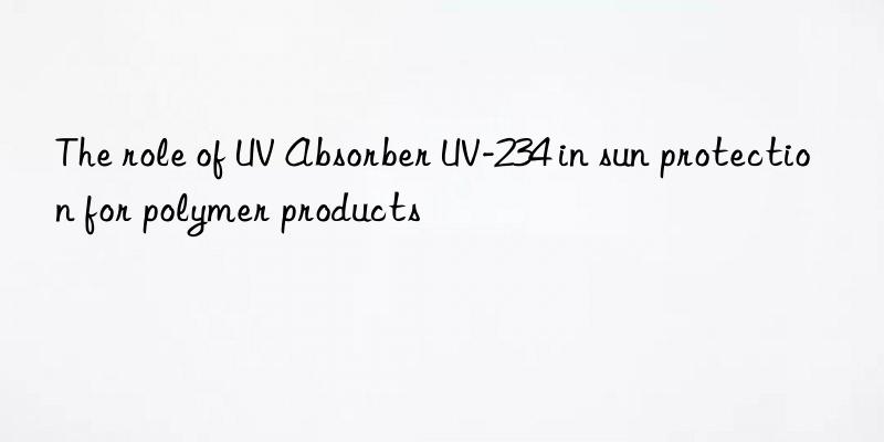 the role of uv absorber uv-234 in sun protection for polymer products