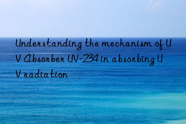understanding the mechanism of uv absorber uv-234 in absorbing uv radiation