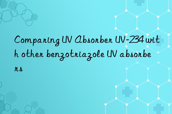 comparing uv absorber uv-234 with other benzotriazole uv absorbers