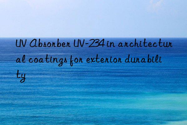 uv absorber uv-234 in architectural coatings for exterior durability