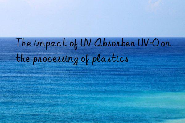 the impact of uv absorber uv-0 on the processing of plastics
