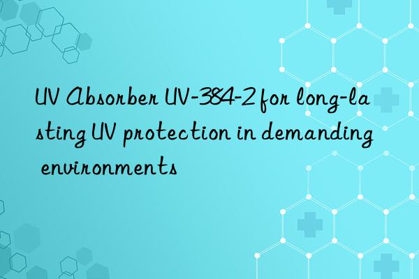 uv absorber uv-384-2 for long-lasting uv protection in demanding environments