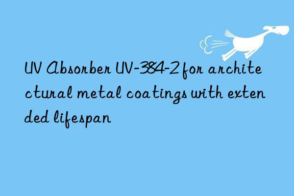 uv absorber uv-384-2 for architectural metal coatings with extended lifespan